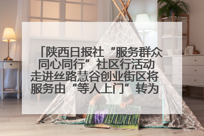 陕西日报社“服务群众 同心同行”社区行活动走进丝路慧谷创业街区将服务由“等人上门”转为“主动下沉”