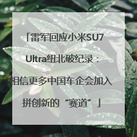 雷军回应小米SU7 Ultra纽北破纪录：相信更多中国车企会加入拼创新的“赛道”