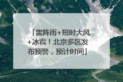 雷阵雨+短时大风+冰雹！北京多区发布预警，预计时间