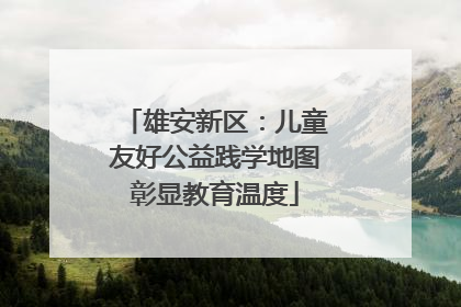 雄安新区：儿童友好公益践学地图彰显教育温度