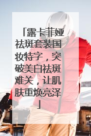 露卡菲娅祛斑套装国妆特字，突破美白祛斑难关，让肌肤重焕亮泽