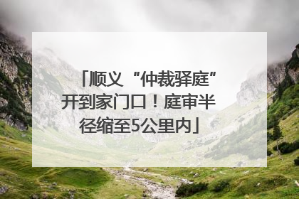顺义“仲裁驿庭”开到家门口！庭审半径缩至5公里内