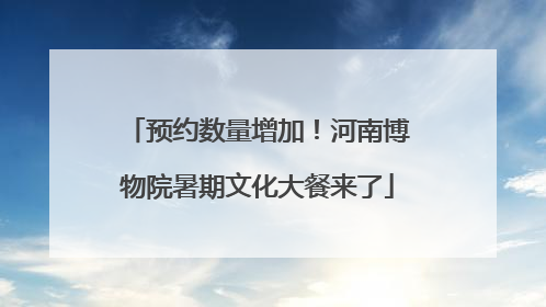 预约数量增加！河南博物院暑期文化大餐来了