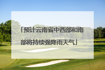 预计云南省中西部和南部将持续强降雨天气