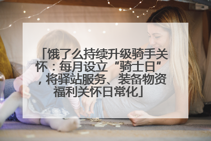 饿了么持续升级骑手关怀：每月设立“骑士日”，将驿站服务、装备物资福利关怀日常化