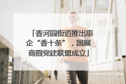 香河园街道推出惠企“香十条”，国展商圈党建联盟成立