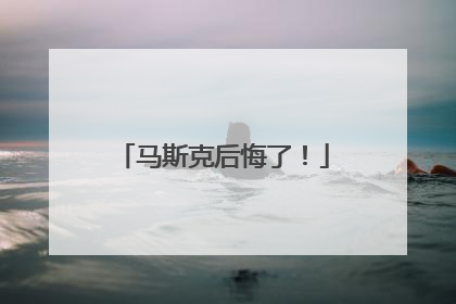 马斯克后悔了！