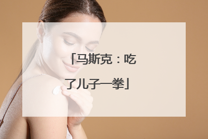 马斯克：吃了儿子一拳