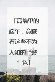 高墙里的端午，竟藏着这些不为人知的“警”色