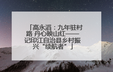 高永滔：九年驻村路 丹心映山红——记印江自治县乡村振兴“续航者”