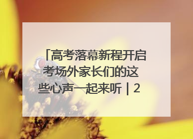 高考落幕新程开启 考场外家长们的这些心声一起来听｜2025四川高考