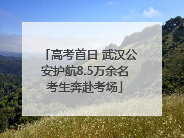 高考首日 武汉公安护航8.5万余名考生奔赴考场