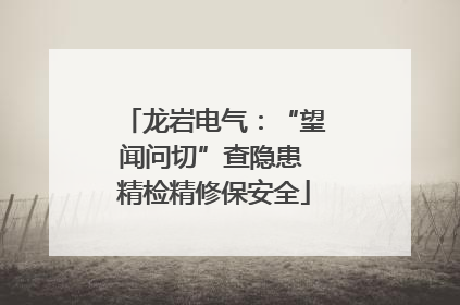 龙岩电气：“望闻问切”查隐患 精检精修保安全