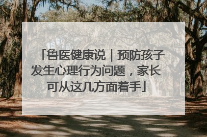 鲁医健康说｜预防孩子发生心理行为问题，家长可从这几方面着手