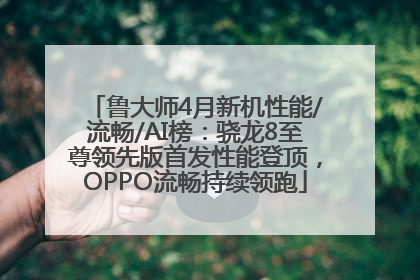 鲁大师4月新机性能/流畅/AI榜：骁龙8至尊领先版首发性能登顶，OPPO流畅持续领跑