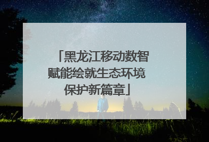 黑龙江移动数智赋能绘就生态环境保护新篇章