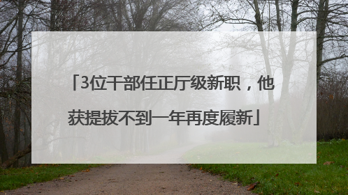 3位干部任正厅级新职，他获提拔不到一年再度履新