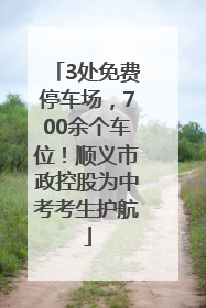 3处免费停车场，700余个车位！顺义市政控股为中考考生护航
