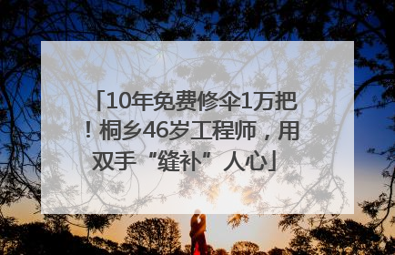 10年免费修伞1万把！桐乡46岁工程师，用双手“缝补”人心