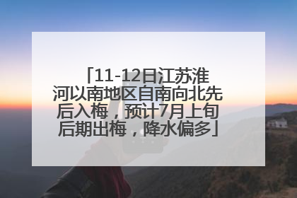 11-12日江苏淮河以南地区自南向北先后入梅，预计7月上旬后期出梅，降水偏多