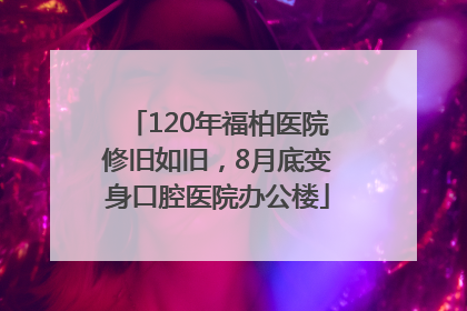 120年福柏医院修旧如旧，8月底变身口腔医院办公楼