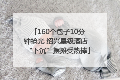 160个包子10分钟抢光 绍兴星级酒店“下沉”摆摊受热捧