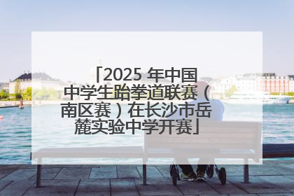 2025 年中国中学生跆拳道联赛（南区赛）在长沙市岳麓实验中学开赛