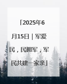 2025年6月15日｜军爱民，民拥军，军民共建一家亲