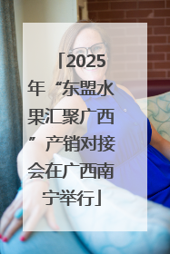 2025年“东盟水果汇聚广西”产销对接会在广西南宁举行