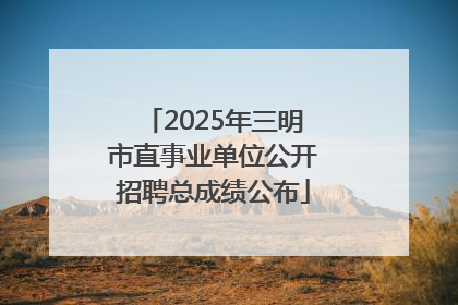 2025年三明市直事业单位公开招聘总成绩公布