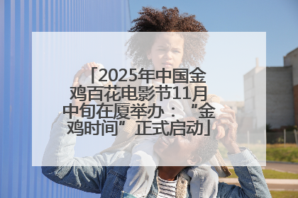 2025年中国金鸡百花电影节11月中旬在厦举办：“金鸡时间”正式启动