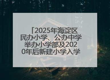 2025年海淀区民办小学、公办中学举办小学部及2020年后新建小学入学报名须知