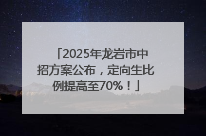 2025年龙岩市中招方案公布，定向生比例提高至70%！