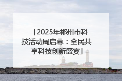 2025年郴州市科技活动周启幕：全民共享科技创新盛宴