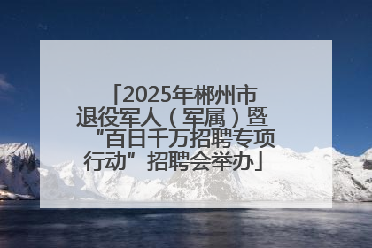 2025年郴州市退役军人（军属）暨“百日千万招聘专项行动”招聘会举办