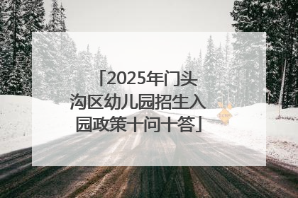 2025年门头沟区幼儿园招生入园政策十问十答