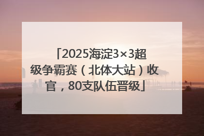 2025海淀3×3超级争霸赛（北体大站）收官，80支队伍晋级