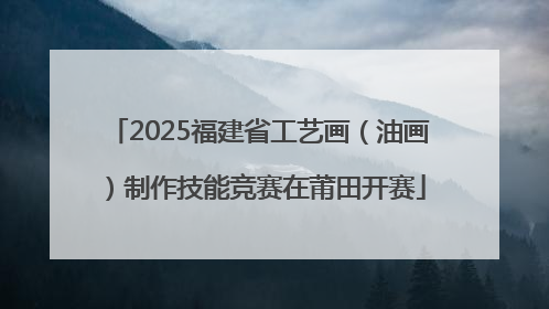 2025福建省工艺画（油画）制作技能竞赛在莆田开赛