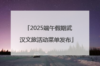2025端午假期武汉文旅活动菜单发布