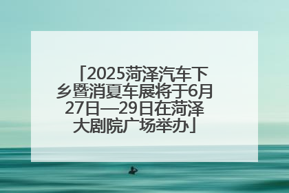 2025菏泽汽车下乡暨消夏车展将于6月27日—29日在菏泽大剧院广场举办