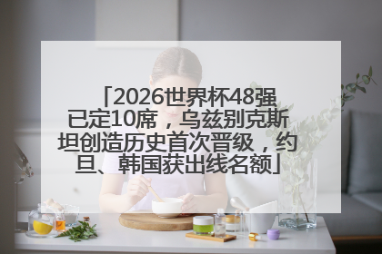 2026世界杯48强已定10席，乌兹别克斯坦创造历史首次晋级，约旦、韩国获出线名额