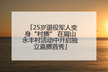 25岁退役军人变身“村播” 在眉山永丰村活动中开启独立直播首秀