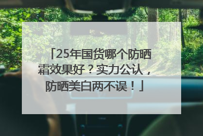 25年国货哪个防晒霜效果好？实力公认，防晒美白两不误！
