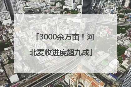 3000余万亩！河北麦收进度超九成