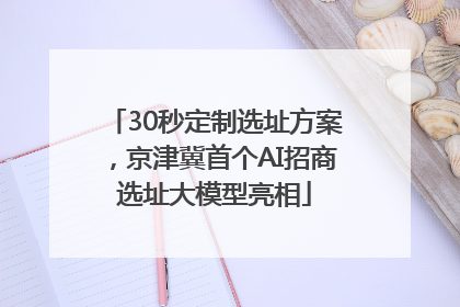 30秒定制选址方案，京津冀首个AI招商选址大模型亮相
