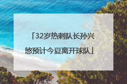 32岁热刺队长孙兴慜预计今夏离开球队