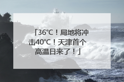 36℃！局地将冲击40℃！天津首个高温日来了！