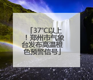 37℃以上！郑州市气象台发布高温橙色预警信号