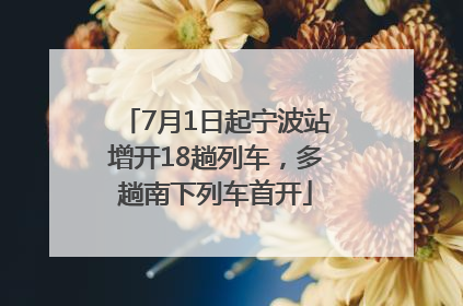7月1日起宁波站增开18趟列车，多趟南下列车首开
