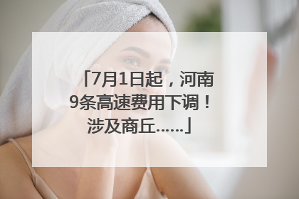 7月1日起，河南9条高速费用下调！涉及商丘……